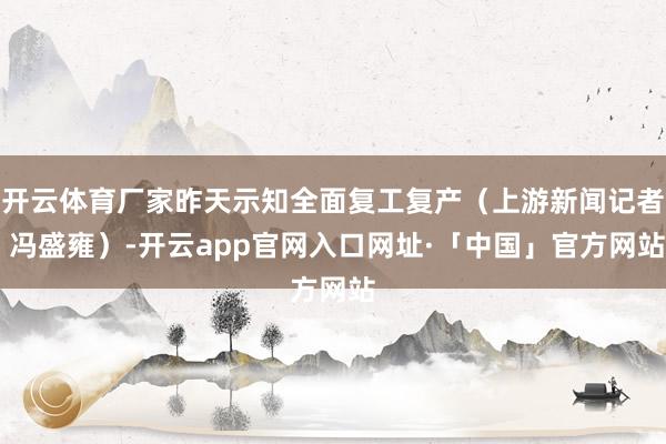 开云体育厂家昨天示知全面复工复产（上游新闻记者 冯盛雍）-开