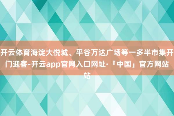 开云体育海淀大悦城、平谷万达广场等一多半市集开门迎客-开云a