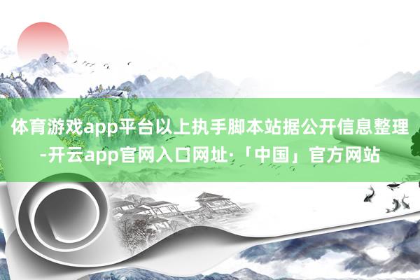 体育游戏app平台以上执手脚本站据公开信息整理-开云app官