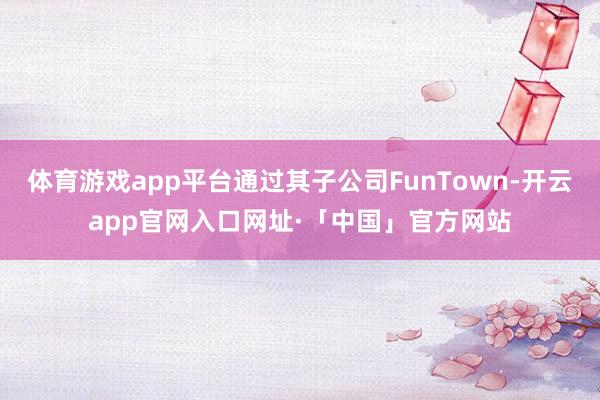 体育游戏app平台通过其子公司FunTown-开云app官网