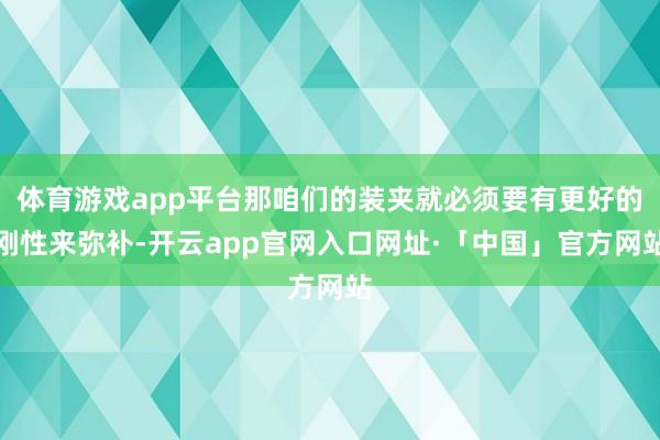 体育游戏app平台那咱们的装夹就必须要有更好的刚性来弥补-开