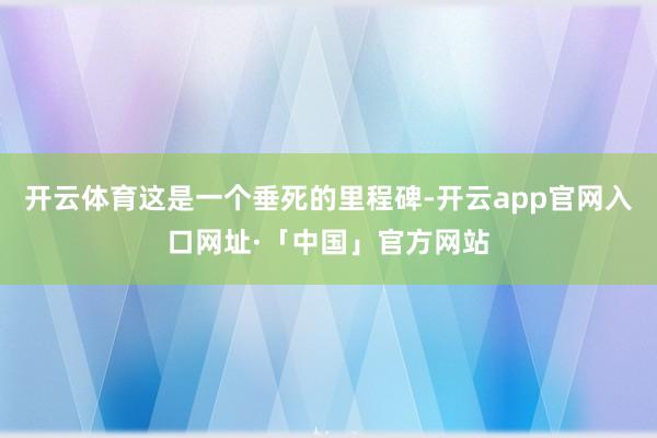 开云体育这是一个垂死的里程碑-开云app官网入口网址·「中国