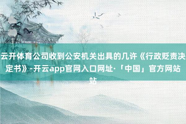 云开体育公司收到公安机关出具的几许《行政贬责决定书》-开云a