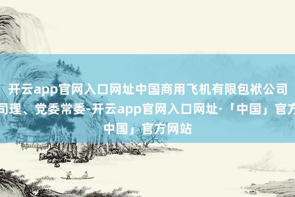 开云app官网入口网址中国商用飞机有限包袱公司副总司理、党委