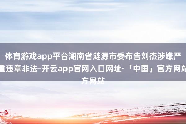 体育游戏app平台湖南省涟源市委布告刘杰涉嫌严重违章非法-开
