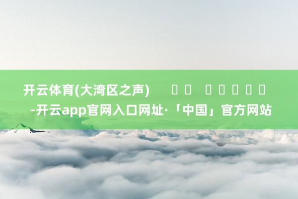 开云体育(大湾区之声)      		  					  -开