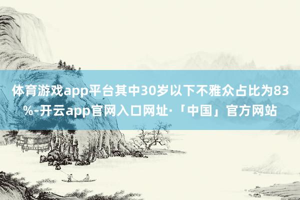 体育游戏app平台其中30岁以下不雅众占比为83%-开云ap