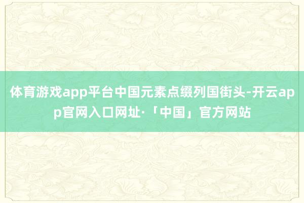 体育游戏app平台中国元素点缀列国街头-开云app官网入口网