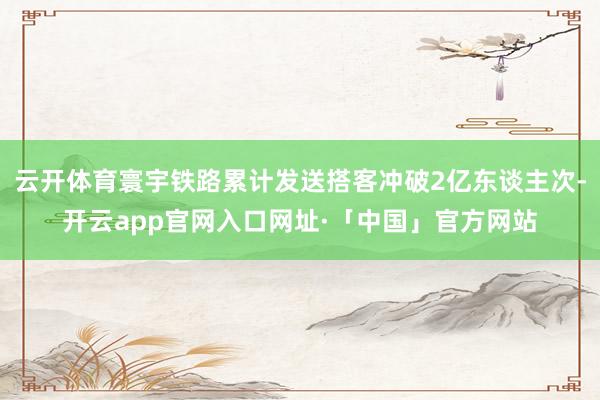云开体育寰宇铁路累计发送搭客冲破2亿东谈主次-开云app官网