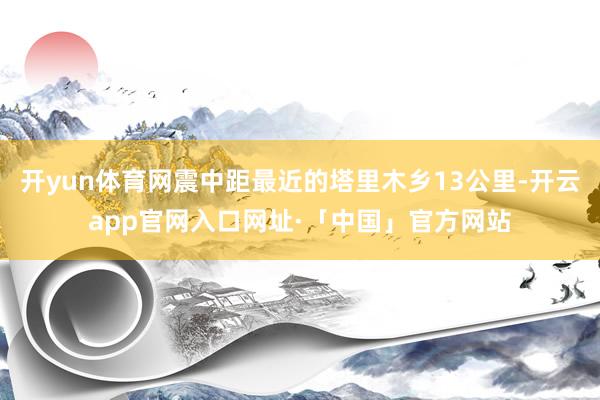 开yun体育网震中距最近的塔里木乡13公里-开云app官网入