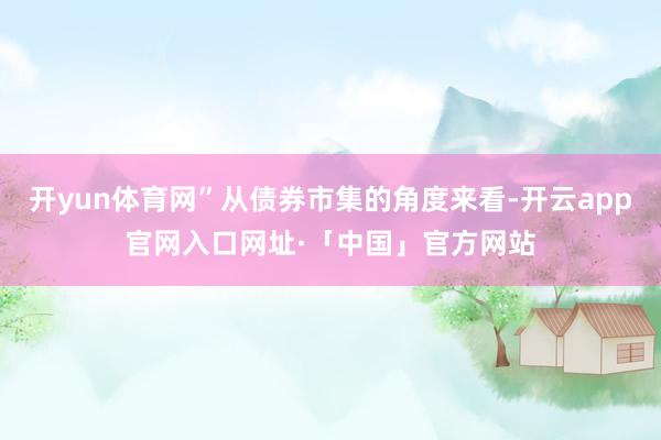 开yun体育网”从债券市集的角度来看-开云app官网入口网址