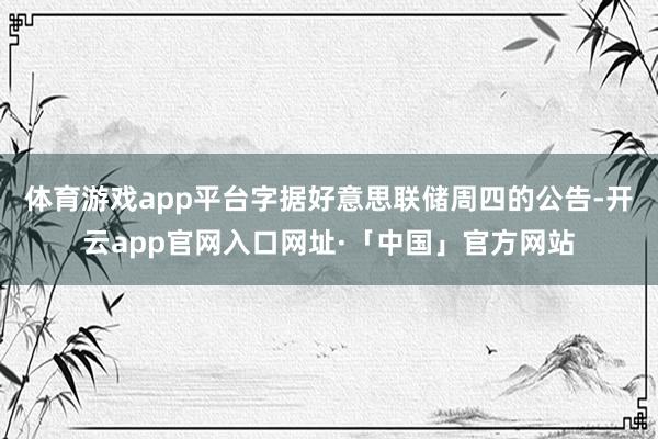 体育游戏app平台字据好意思联储周四的公告-开云app官网入