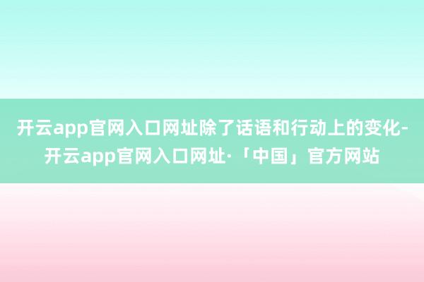 开云app官网入口网址除了话语和行动上的变化-开云app官网