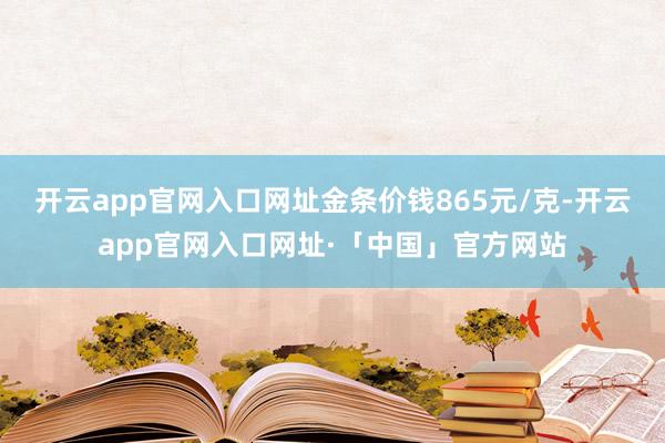 开云app官网入口网址金条价钱865元/克-开云app官网入