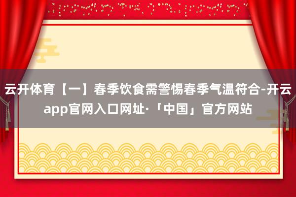 云开体育【一】春季饮食需警惕春季气温符合-开云app官网入口