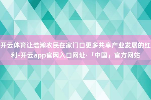 开云体育让浩瀚农民在家门口更多共享产业发展的红利-开云app官网入口网址·「中国」官方网站