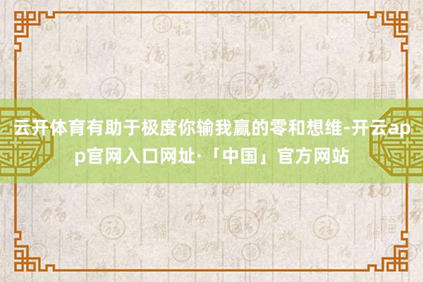 云开体育有助于极度你输我赢的零和想维-开云app官网入口网址·「中国」官方网站