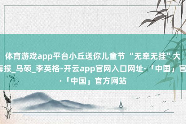 体育游戏app平台小丘送你儿童节 “无牵无挂”大礼包_海报_马硕_李英格-开云app官网入口网址·「中国」官方网站