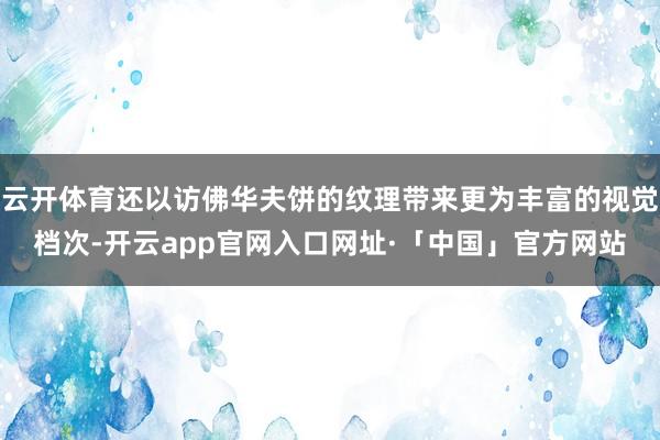 云开体育还以访佛华夫饼的纹理带来更为丰富的视觉档次-开云app官网入口网址·「中国」官方网站