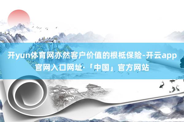 开yun体育网亦然客户价值的根柢保险-开云app官网入口网址·「中国」官方网站