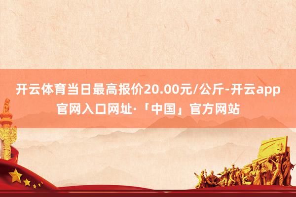 开云体育当日最高报价20.00元/公斤-开云app官网入口网址·「中国」官方网站