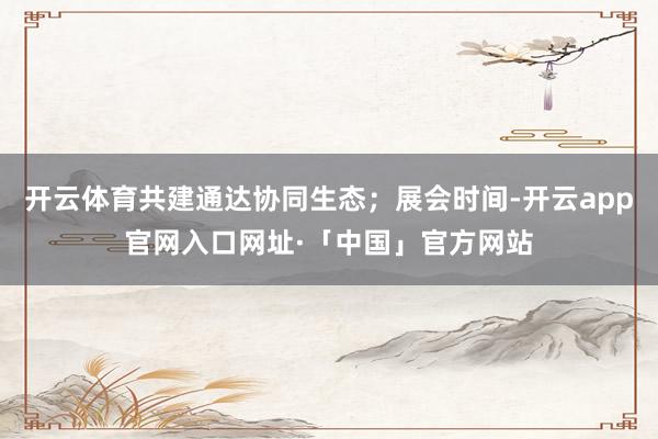 开云体育共建通达协同生态；展会时间-开云app官网入口网址·「中国」官方网站