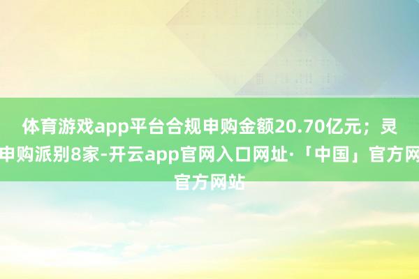 体育游戏app平台合规申购金额20.70亿元；灵验申购派别8家-开云app官网入口网址·「中国」官方网站