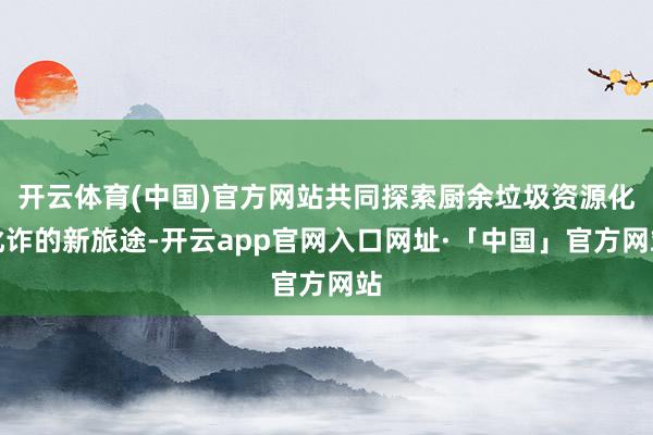 开云体育(中国)官方网站共同探索厨余垃圾资源化讹诈的新旅途-开云app官网入口网址·「中国」官方网站