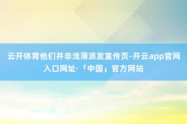 云开体育他们并非浅薄派发宣传页-开云app官网入口网址·「中国」官方网站