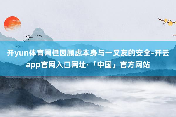 开yun体育网但因顾虑本身与一又友的安全-开云app官网入口网址·「中国」官方网站