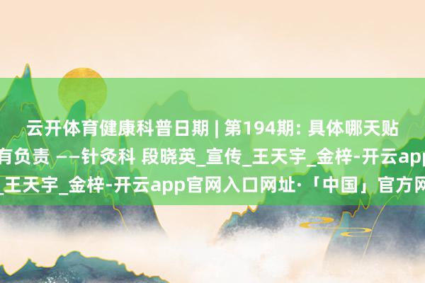 云开体育健康科普日期 | 第194期: 具体哪天贴？头伏、中伏、末伏各有负责 ——针灸科 段晓英_宣传_王天宇_金梓-开云app官网入口网址·「中国」官方网站