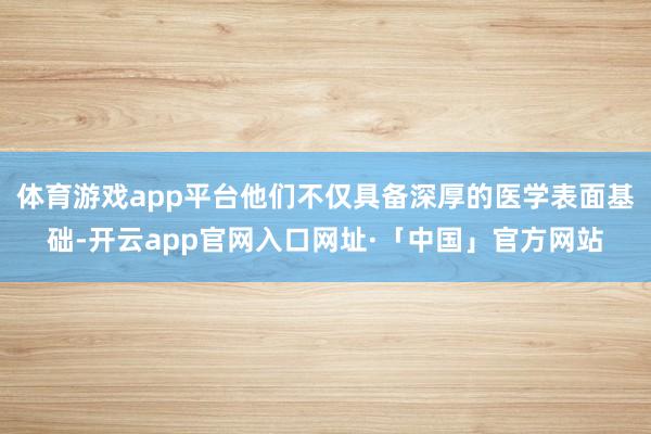体育游戏app平台他们不仅具备深厚的医学表面基础-开云app官网入口网址·「中国」官方网站