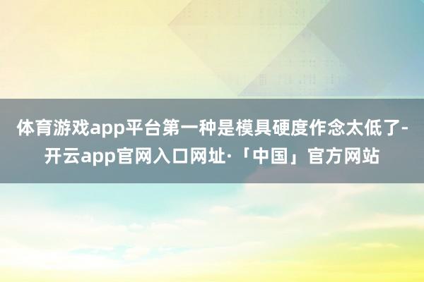 体育游戏app平台第一种是模具硬度作念太低了-开云app官网入口网址·「中国」官方网站