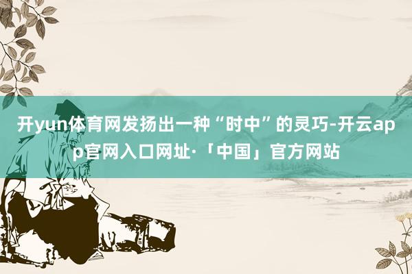 开yun体育网发扬出一种“时中”的灵巧-开云app官网入口网址·「中国」官方网站