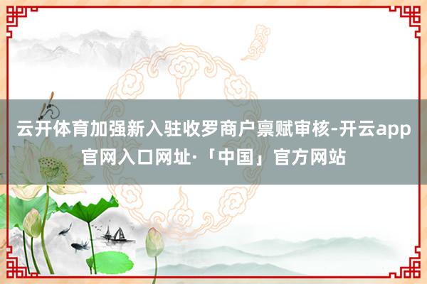 云开体育加强新入驻收罗商户禀赋审核-开云app官网入口网址·「中国」官方网站