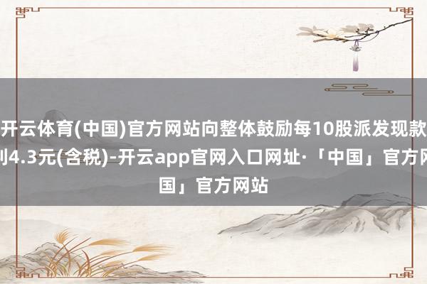 开云体育(中国)官方网站向整体鼓励每10股派发现款红利4.3元(含税)-开云app官网入口网址·「中国」官方网站