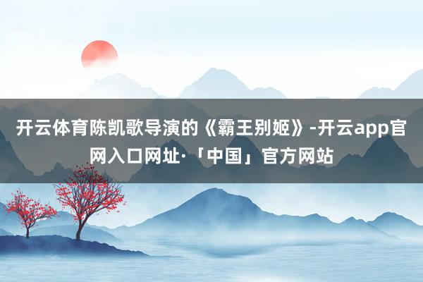 开云体育陈凯歌导演的《霸王别姬》-开云app官网入口网址·「中国」官方网站
