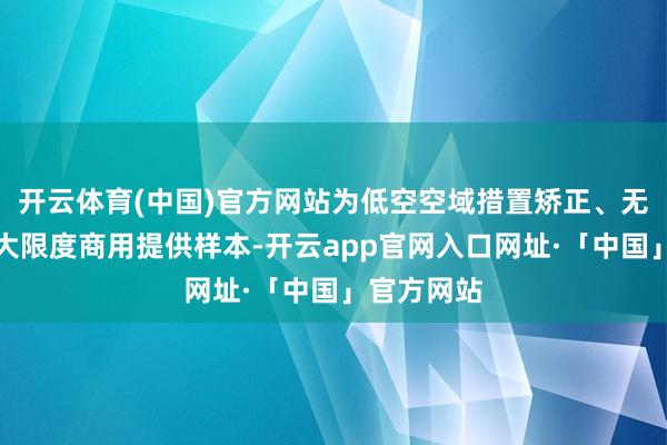 开云体育(中国)官方网站为低空空域措置矫正、无东谈主机大限度商用提供样本-开云app官网入口网址·「中国」官方网站