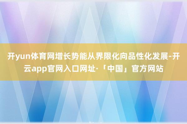 开yun体育网增长势能从界限化向品性化发展-开云app官网入口网址·「中国」官方网站