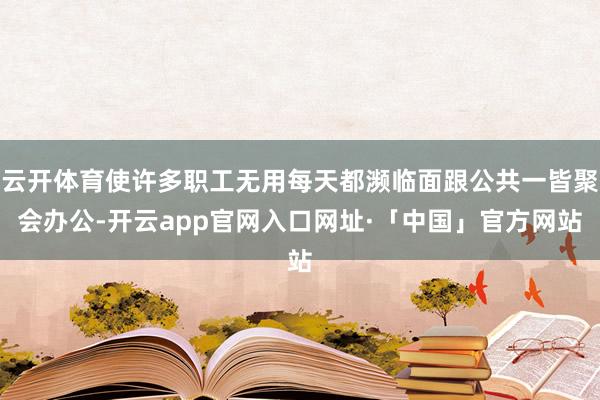 云开体育使许多职工无用每天都濒临面跟公共一皆聚会办公-开云app官网入口网址·「中国」官方网站
