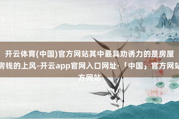 开云体育(中国)官方网站其中最具劝诱力的是房屋房钱的上风-开云app官网入口网址·「中国」官方网站