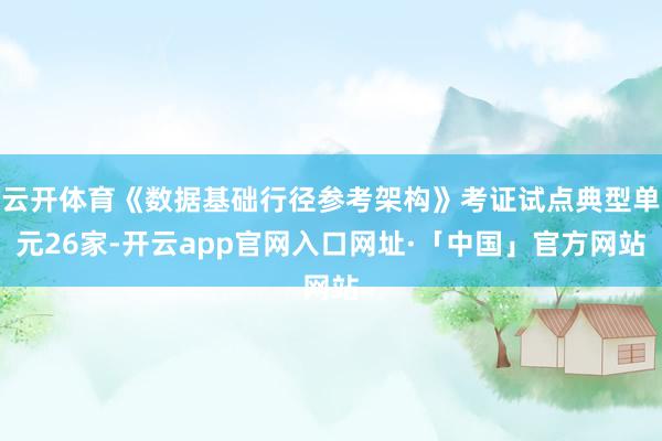 云开体育《数据基础行径参考架构》考证试点典型单元26家-开云app官网入口网址·「中国」官方网站