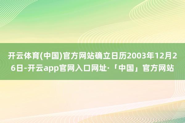 开云体育(中国)官方网站确立日历2003年12月26日-开云app官网入口网址·「中国」官方网站