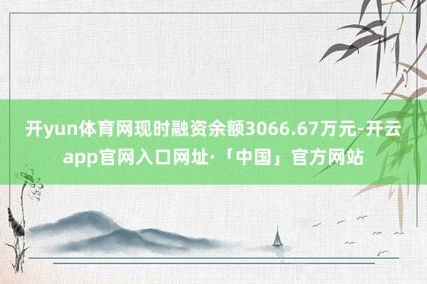 开yun体育网现时融资余额3066.67万元-开云app官网入口网址·「中国」官方网站