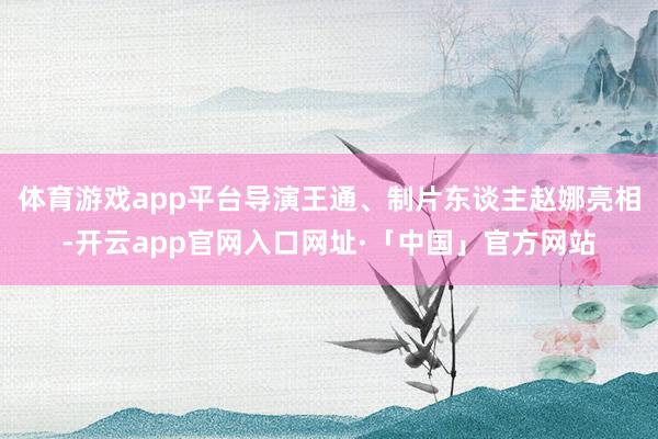 体育游戏app平台导演王通、制片东谈主赵娜亮相-开云app官网入口网址·「中国」官方网站