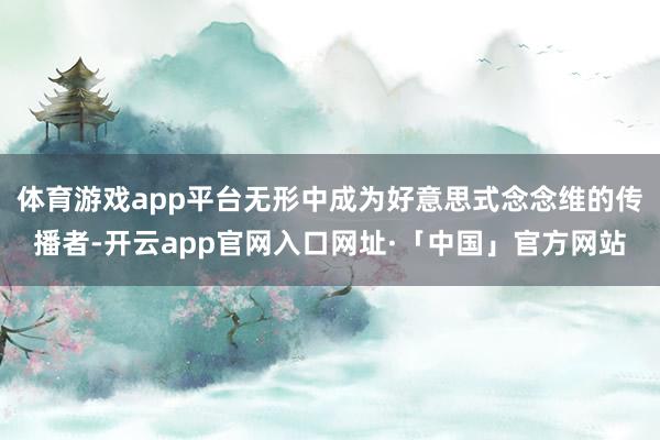 体育游戏app平台无形中成为好意思式念念维的传播者-开云app官网入口网址·「中国」官方网站