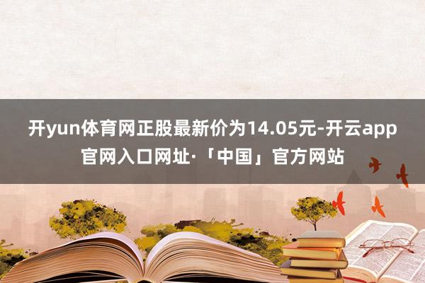 开yun体育网正股最新价为14.05元-开云app官网入口网址·「中国」官方网站