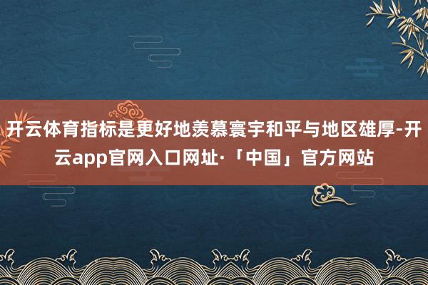 开云体育指标是更好地羡慕寰宇和平与地区雄厚-开云app官网入口网址·「中国」官方网站