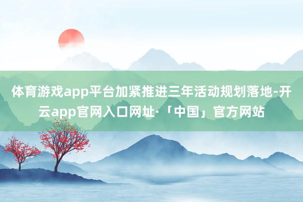 体育游戏app平台加紧推进三年活动规划落地-开云app官网入口网址·「中国」官方网站