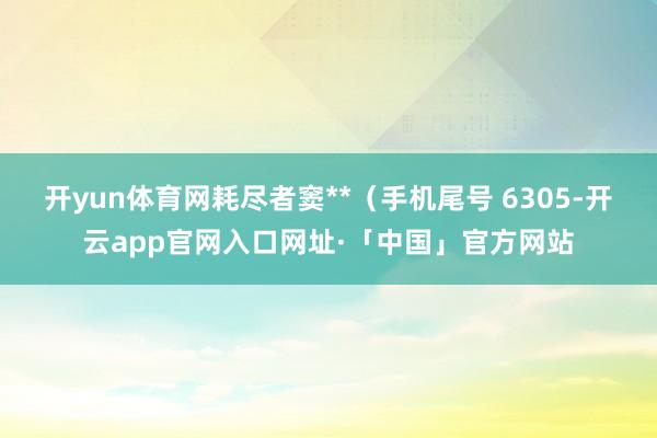 开yun体育网耗尽者窦**（手机尾号 6305-开云app官网入口网址·「中国」官方网站